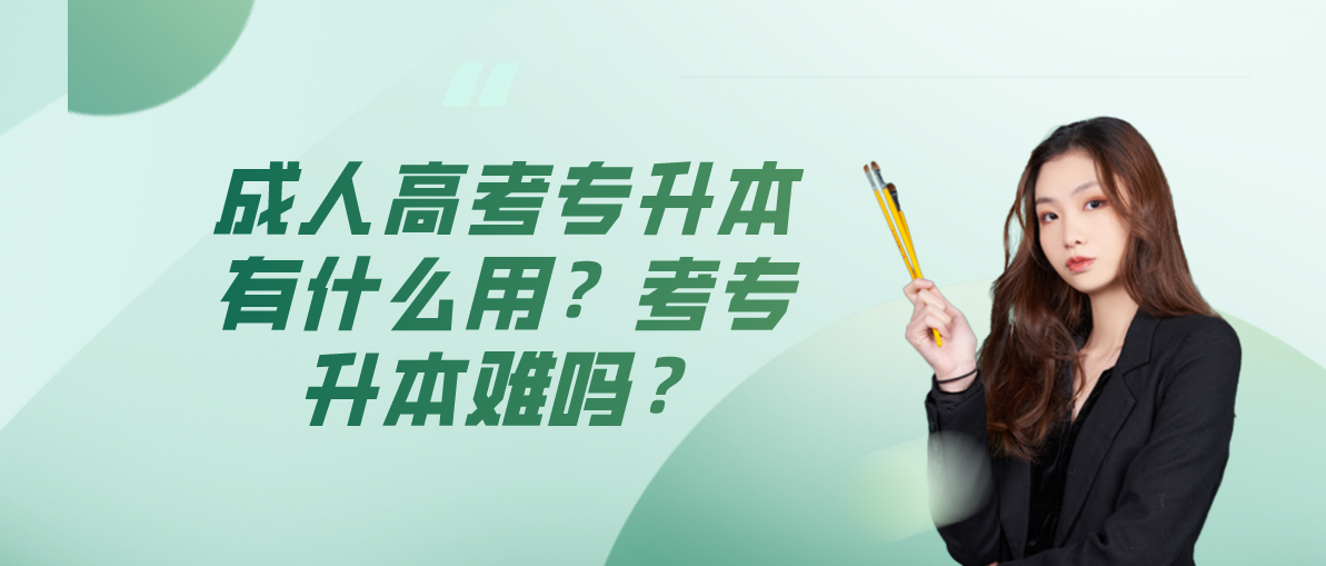 成人高考专升本有什么用?考专升本难吗?