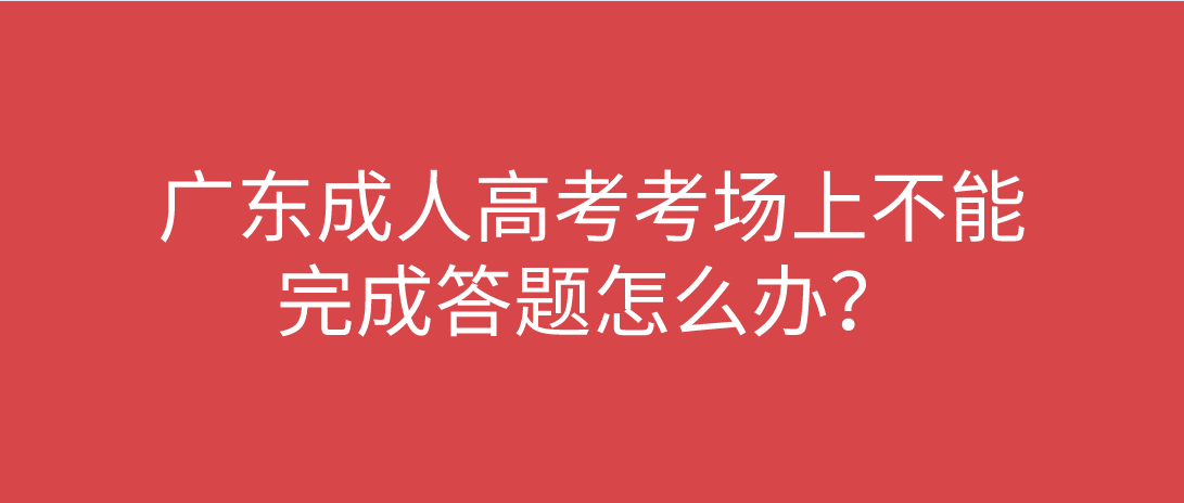 广东成人高考考场上不能完成答题怎么办?
