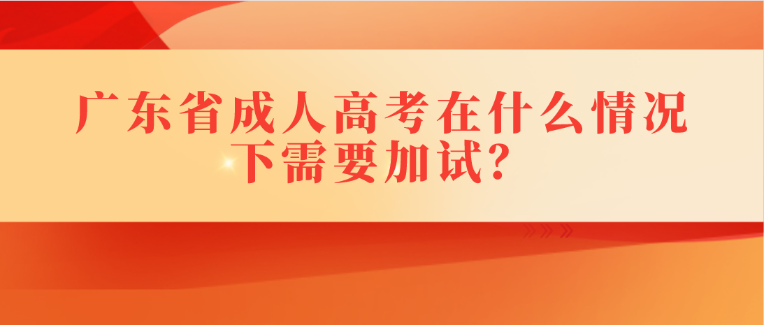 广东省成人高考在什么情况下需要加试?