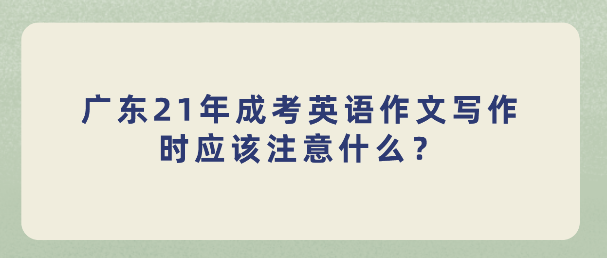 广东21年成考英语作文写作时应该注意什么?