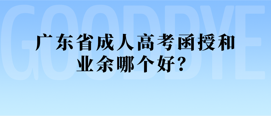 广东省成人高考函授和业余哪个好?