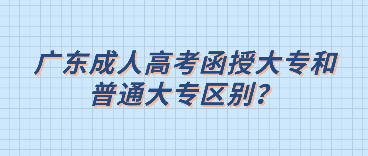 广东成人高考函授大专和普通大专区别?