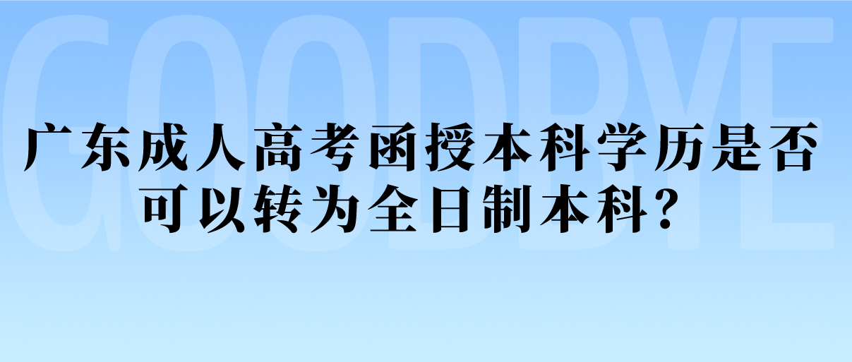 广东成人高考函授本科学历是否可以转为全日制本科?