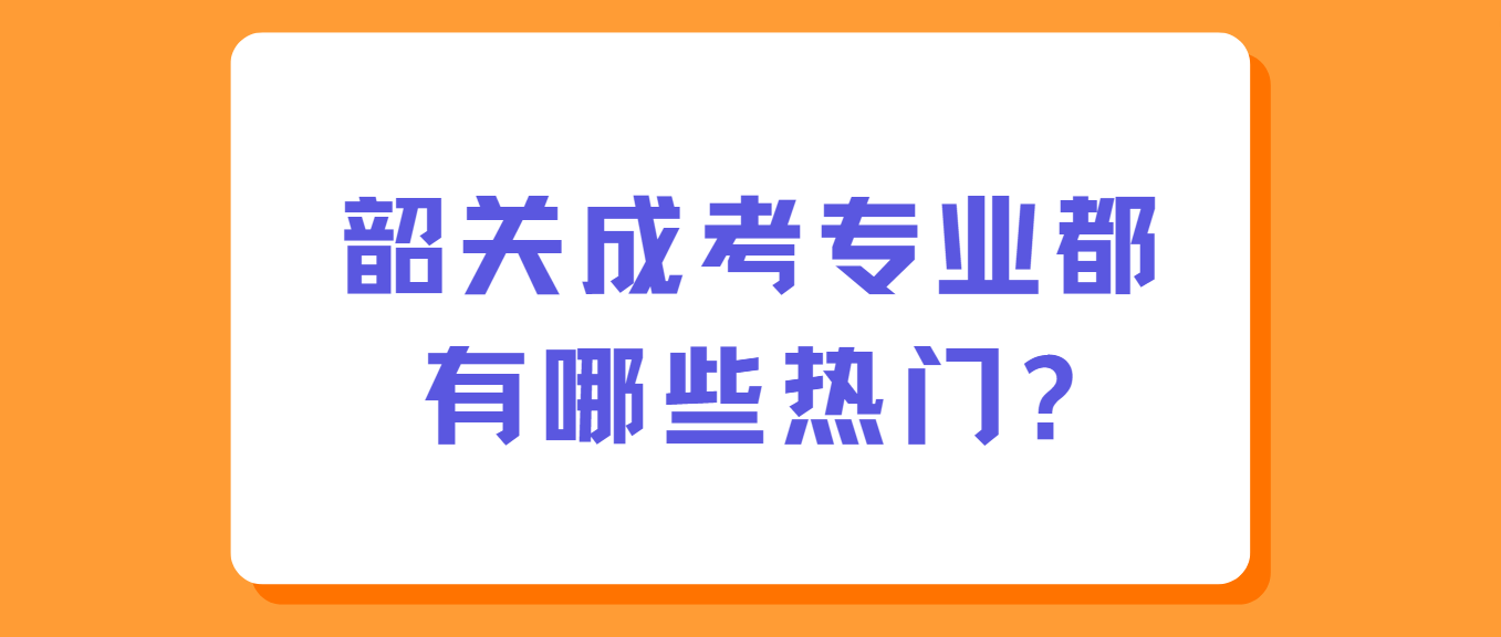 韶关成考专业都有哪些热门?