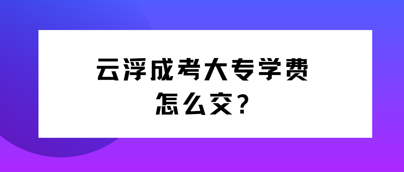 云浮成考大专学费怎么交?