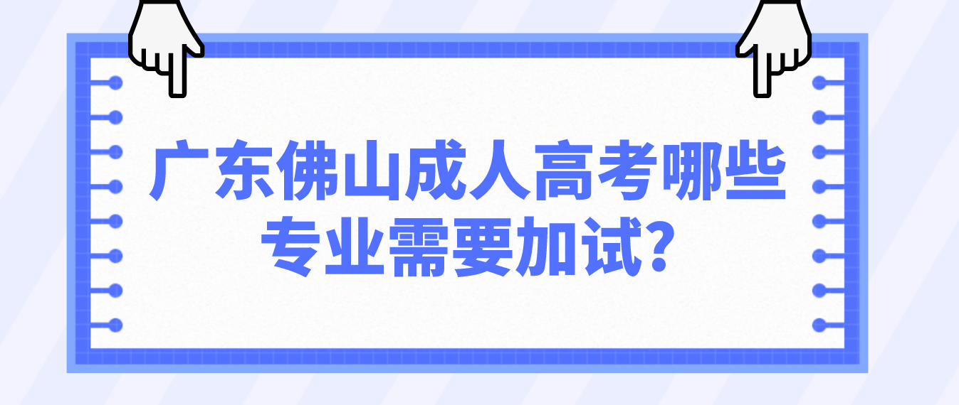 广东佛山成人高考哪些专业需要加试?