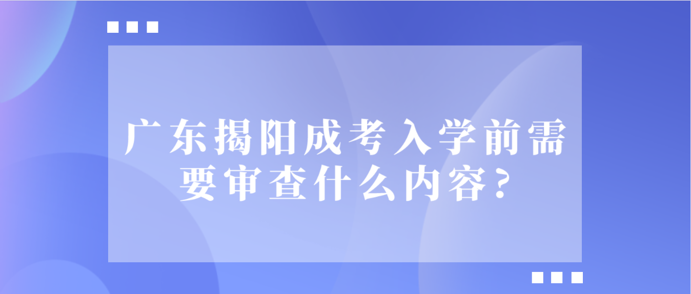 广东揭阳成考入学前需要审查什么内容?