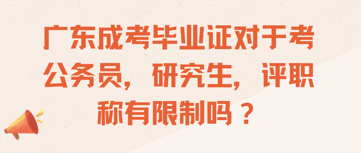 广东成考毕业证对于考公务员，研究生，评职称有限制吗？