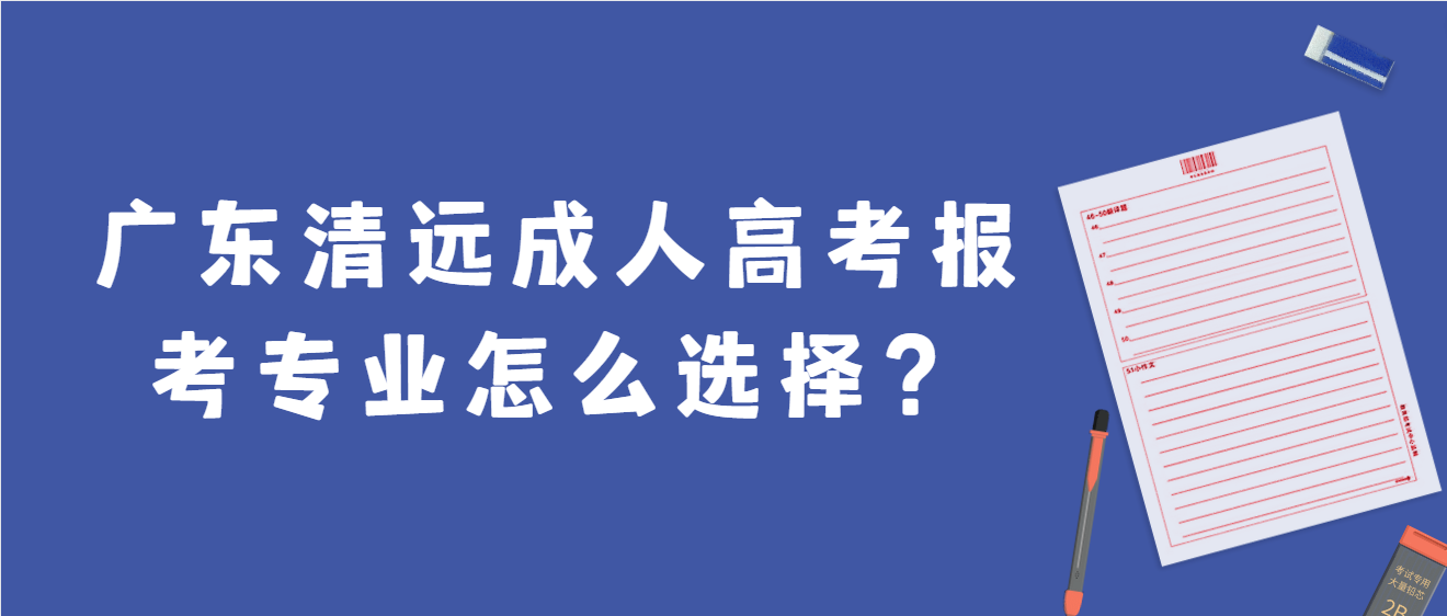 广东清远成人高考报考专业怎么选择？