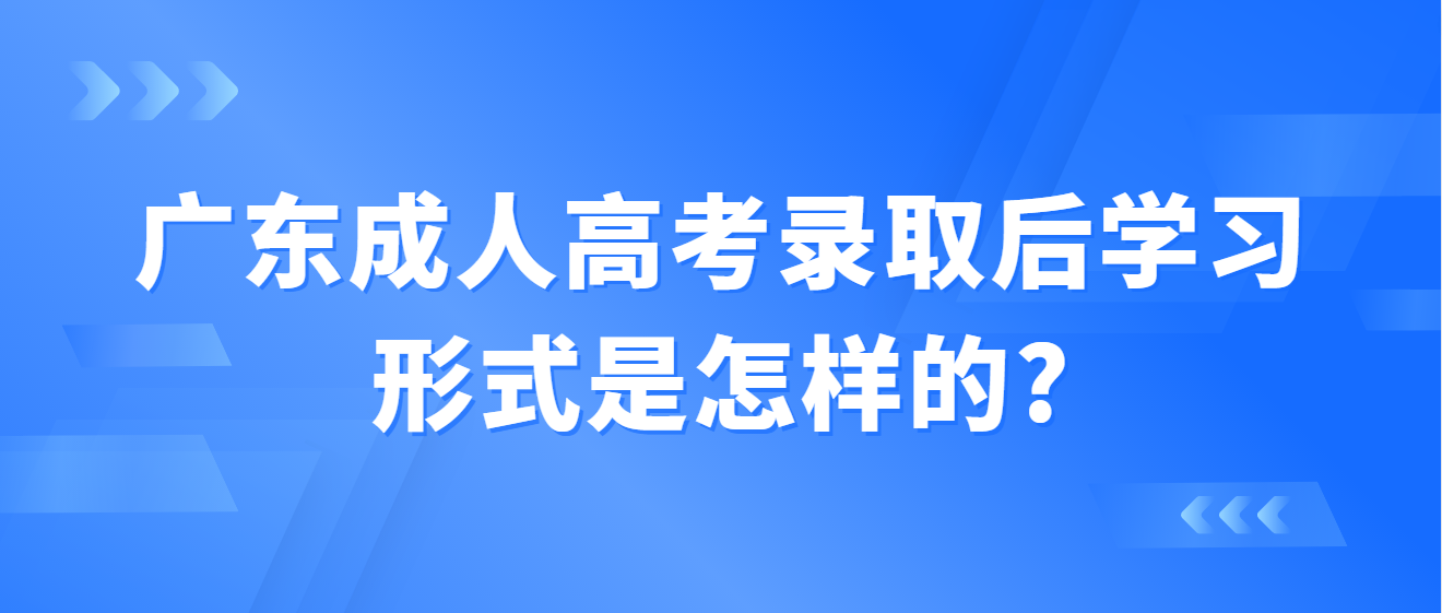 广东成人高考录取后学习形式是怎样的?