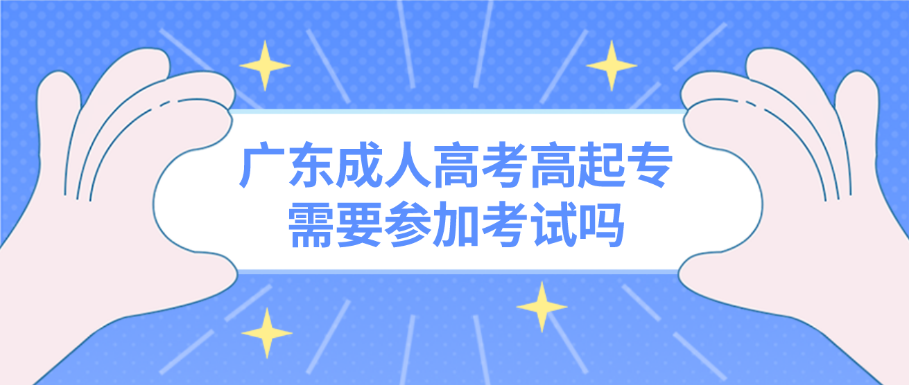 广东成人高考高起专需要参加考试吗