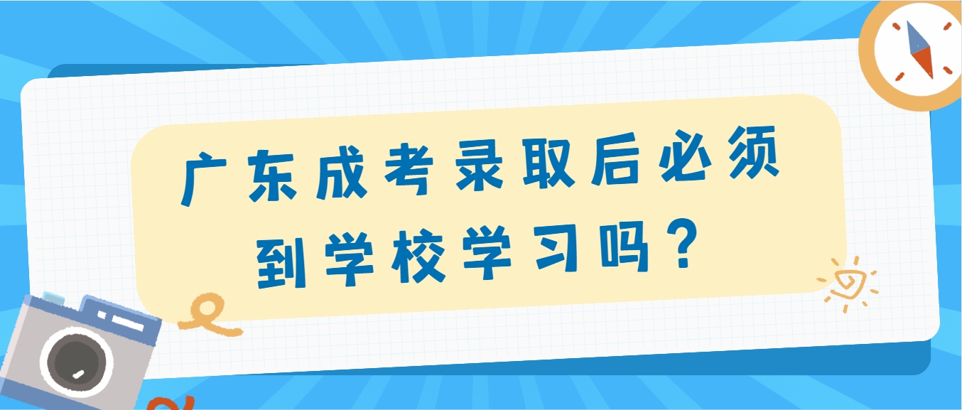 广东成考录取后必须到学校学习吗？