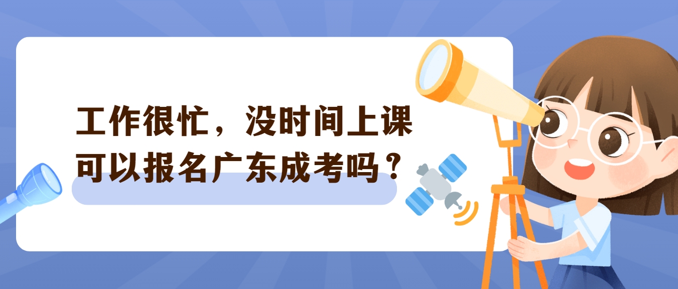 工作很忙，没时间上课可以报名广东成考吗？