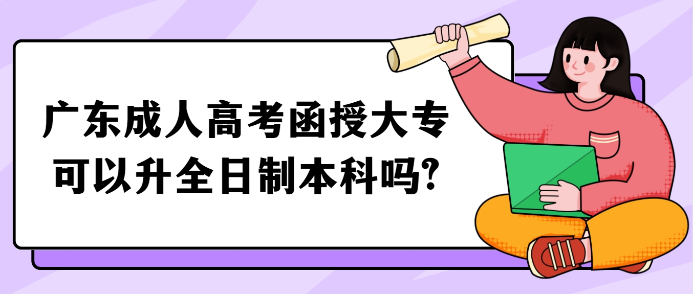 广东成人高考函授大专可以升全日制本科吗?